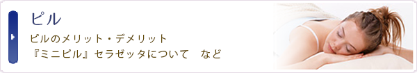 ピル：ピルのメリット・デメリット、ミニピル　セラゼッタについて  など